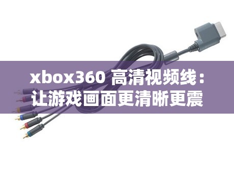 xbox360 高清视频线：让游戏画面更清晰更震撼的优质线材