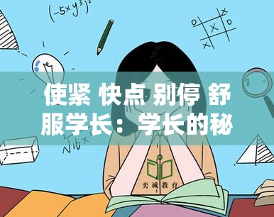 使紧 快点 别停 舒服学长：学长的秘密技巧分享