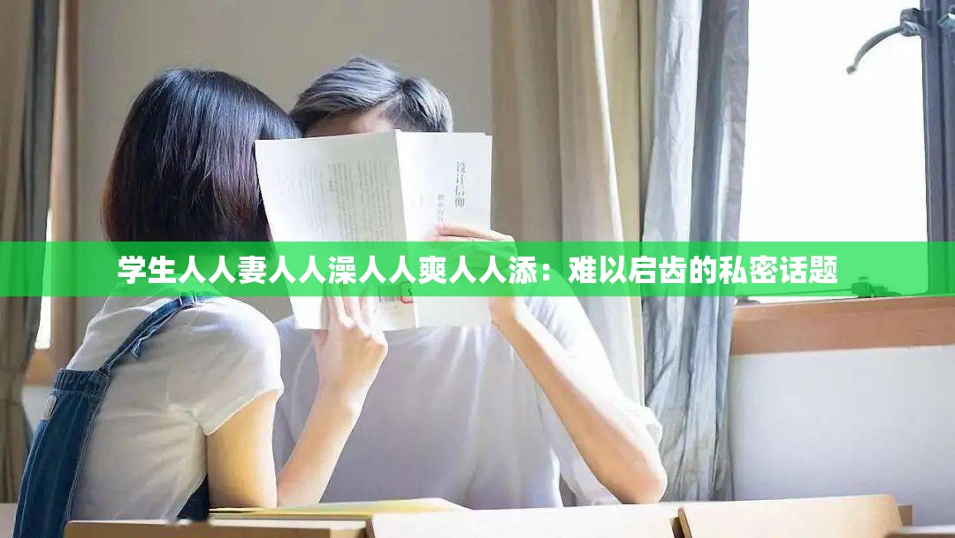 学生人人妻人人澡人人爽人人添：难以启齿的私密话题