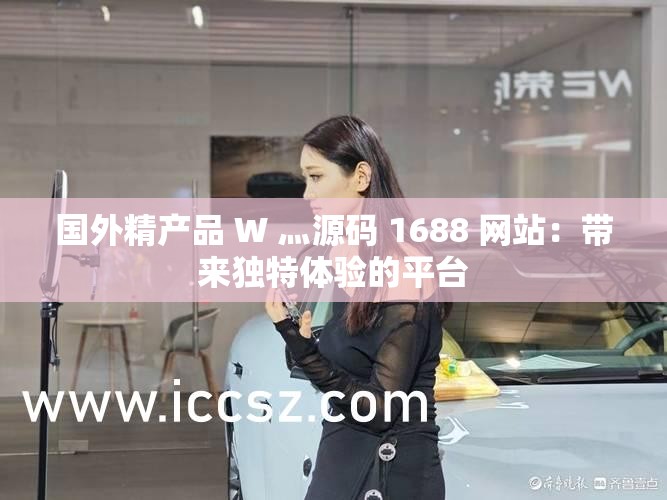 国外精产品 W 灬源码 1688 网站：带来独特体验的平台