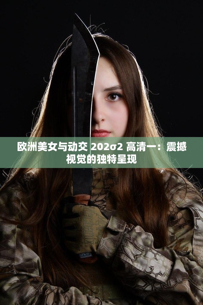 欧洲美女与动交 202σ2 高清一：震撼视觉的独特呈现