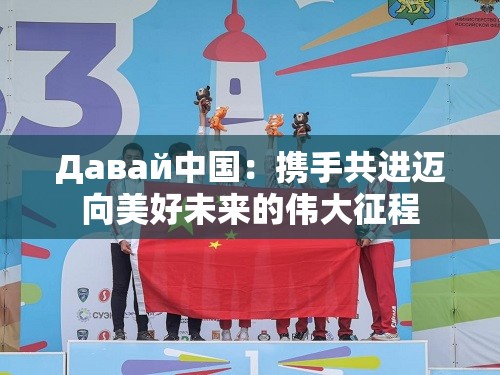 Давай中国：携手共进迈向美好未来的伟大征程