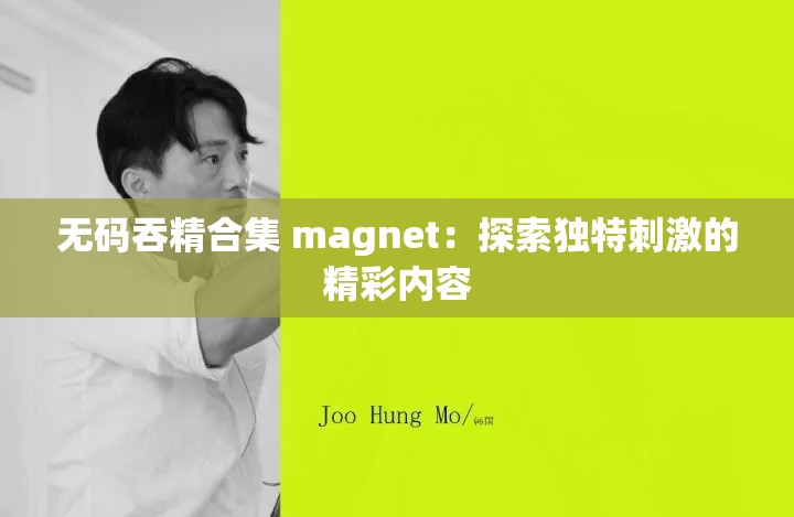 无码吞精合集 magnet：探索独特刺激的精彩内容