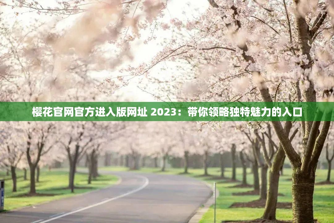 樱花官网官方进入版网址 2023：带你领略独特魅力的入口