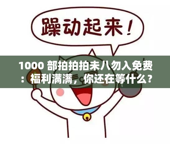 1000 部拍拍拍未八勿入免费：福利满满，你还在等什么？