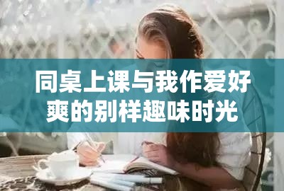 同桌上课与我作爱好爽的别样趣味时光