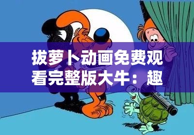 拔萝卜动画免费观看完整版大牛：趣味十足的经典动画等你来欣赏