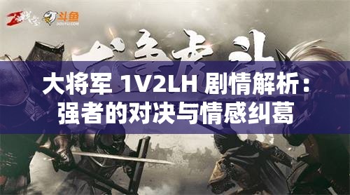 大将军 1V2LH 剧情解析：强者的对决与情感纠葛