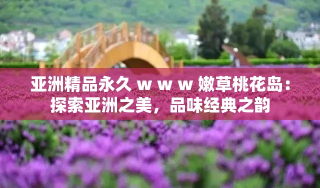 亚洲精品永久 w w w 嫩草桃花岛：探索亚洲之美，品味经典之韵