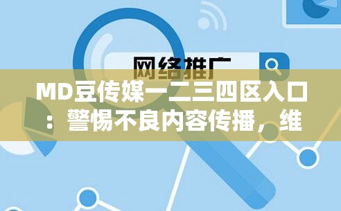 MD豆传媒一二三四区入口：警惕不良内容传播，维护健康网络环境