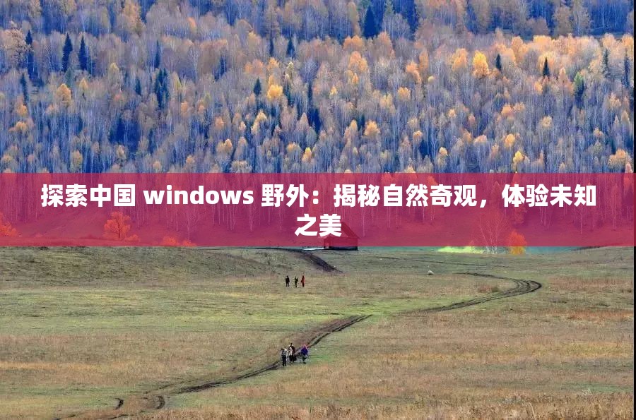 探索中国 windows 野外：揭秘自然奇观，体验未知之美