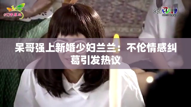 呆哥强上新婚少妇兰兰：不伦情感纠葛引发热议