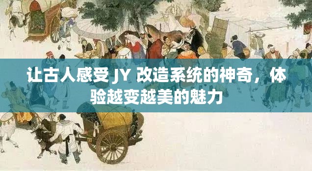 让古人感受 JY 改造系统的神奇，体验越变越美的魅力