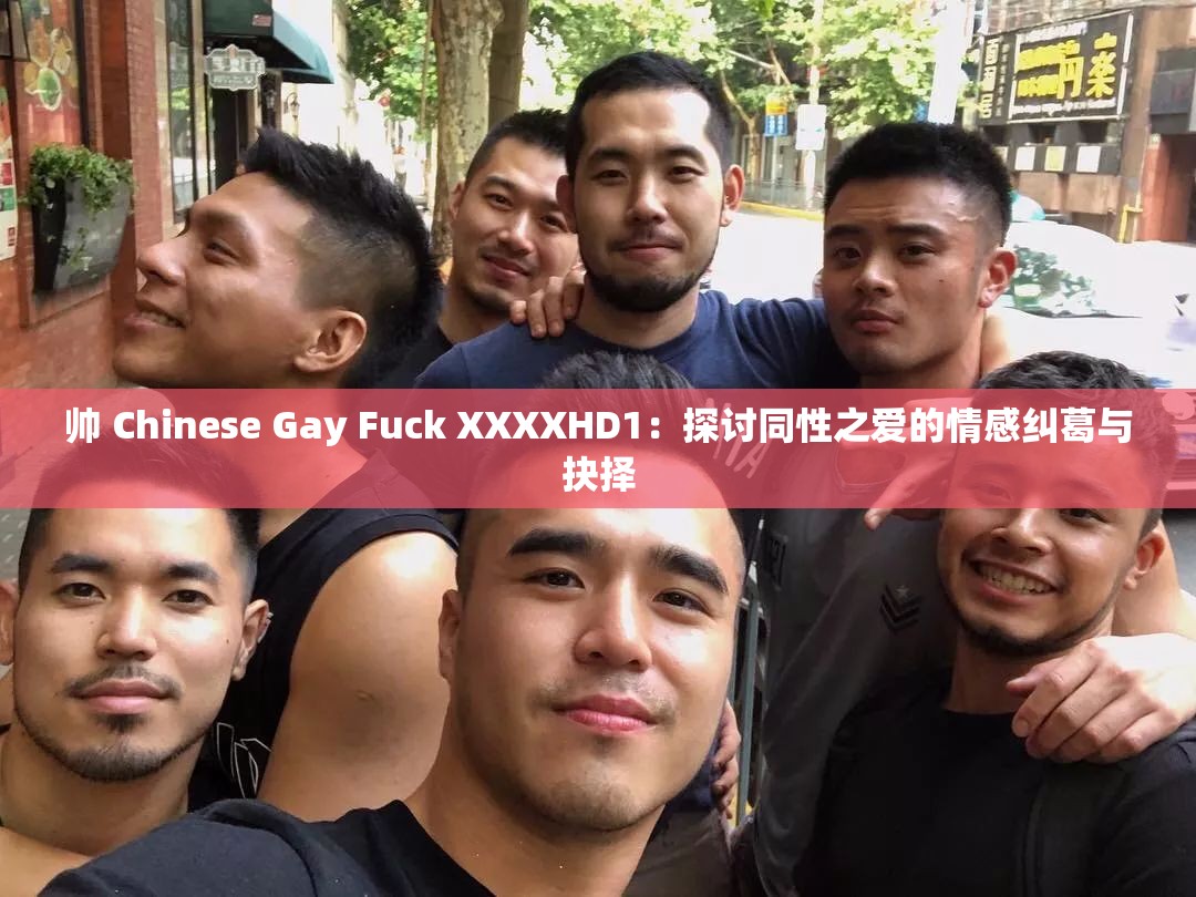 帅 Chinese Gay Fuck XXXXHD1：探讨同性之爱的情感纠葛与抉择