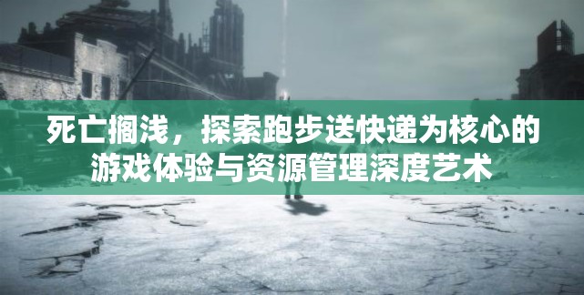 死亡搁浅，探索跑步送快递为核心的游戏体验与资源管理深度艺术