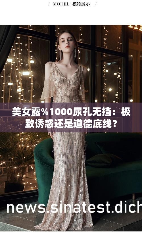 美女露%1000尿孔无挡：极致诱惑还是道德底线？