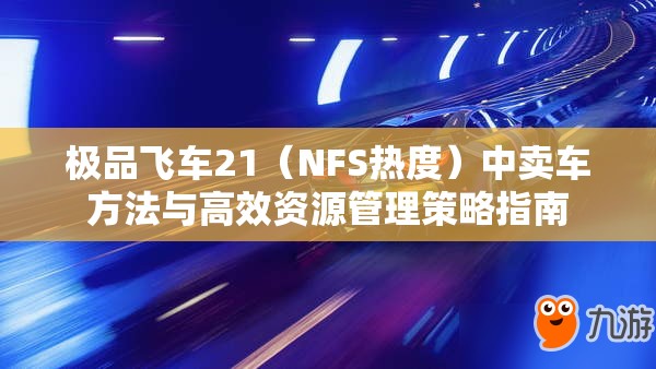 极品飞车21（NFS热度）中卖车方法与高效资源管理策略指南