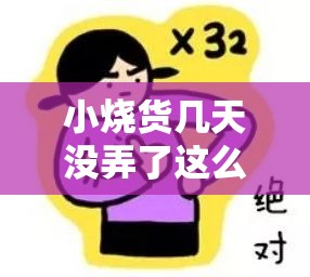 小烧货几天没弄了这么多水了免费：背后的原因令人好奇