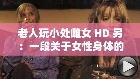 老人玩小处雌女 HD 另：一段关于女性身体的独特电影之旅