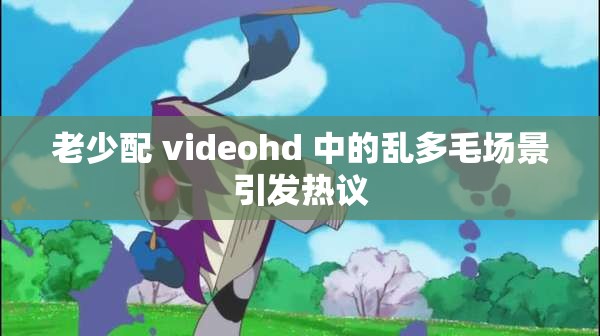 老少配 videohd 中的乱多毛场景引发热议