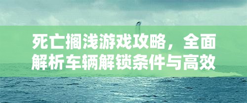 死亡搁浅游戏攻略，全面解析车辆解锁条件与高效获取秘籍