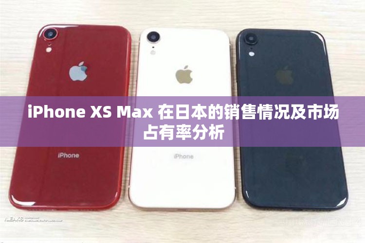 iPhone XS Max 在日本的销售情况及市场占有率分析