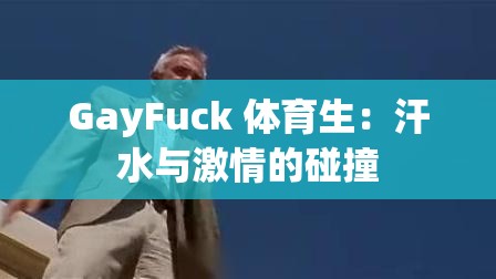 GayFuck 体育生：汗水与激情的碰撞