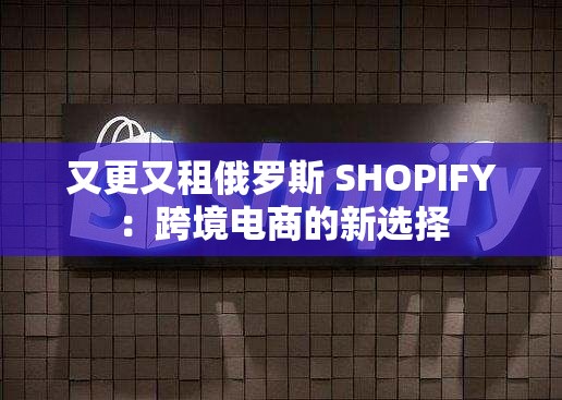 又更又租俄罗斯 SHOPIFY：跨境电商的新选择