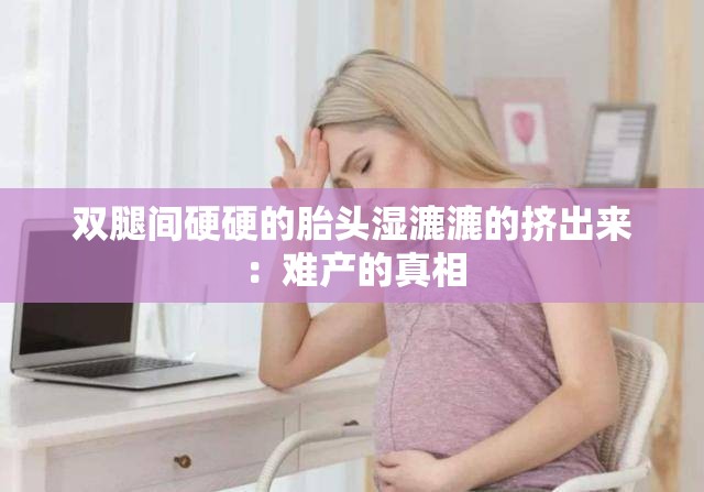 双腿间硬硬的胎头湿漉漉的挤出来：难产的真相