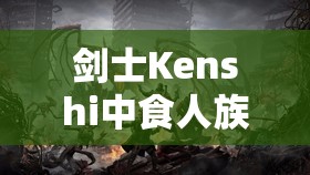 剑士Kenshi中食人族猎手势力与食人族地理位置的深度剖析与探索