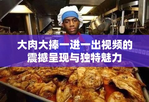 大肉大捧一进一出视频的震撼呈现与独特魅力