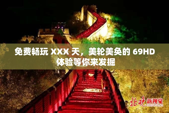 免费畅玩 XXX 天，美轮美奂的 69HD 体验等你来发掘