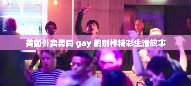 美团外卖男同 gay 的别样精彩生活故事