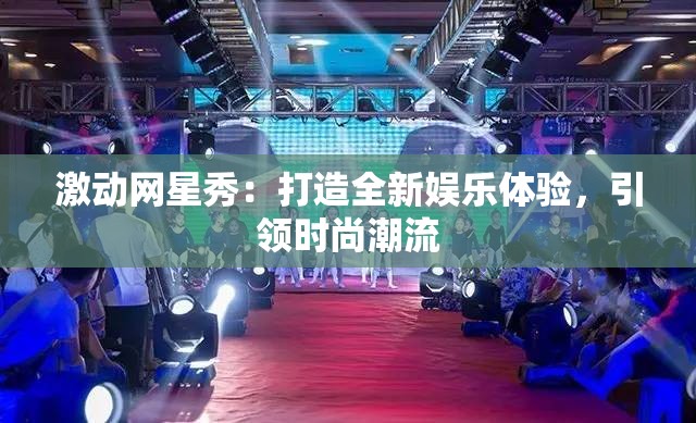 激动网星秀：打造全新娱乐体验，引领时尚潮流