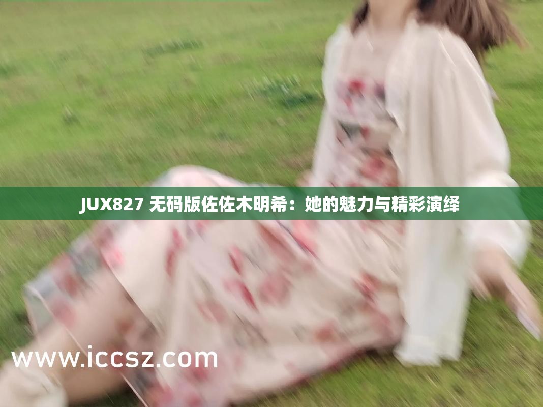 JUX827 无码版佐佐木明希：她的魅力与精彩演绎