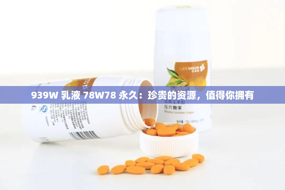 939W 乳液 78W78 永久：珍贵的资源，值得你拥有