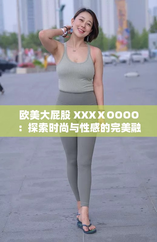 欧美大屁股 XXXⅩOOOO：探索时尚与性感的完美融合