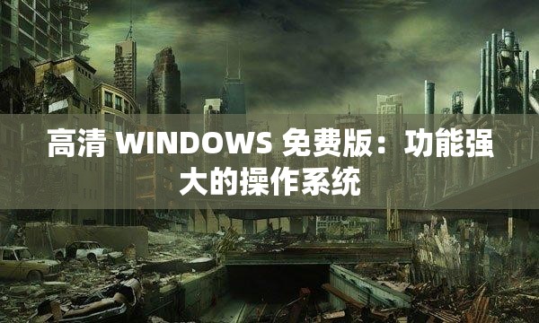 高清 WINDOWS 免费版：功能强大的操作系统