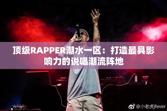 顶级RAPPER潮水一区：打造最具影响力的说唱潮流阵地