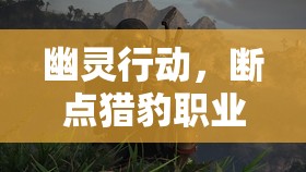 幽灵行动，断点猎豹职业全方位深度解析，潜行技巧与突击能力的完美融合