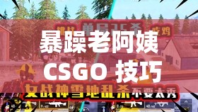 暴躁老阿姨 CSGO 技巧：朴素实用，让你轻松吃鸡