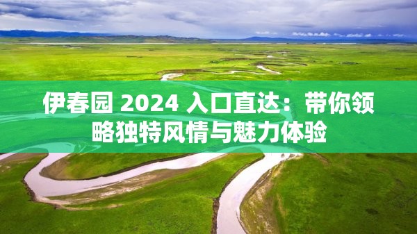 伊春园 2024 入口直达：带你领略独特风情与魅力体验