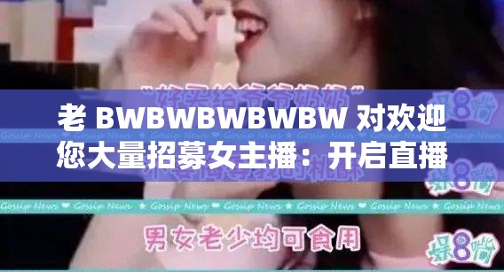 老 BWBWBWBWBW 对欢迎您大量招募女主播：开启直播新篇章 共创精彩未来