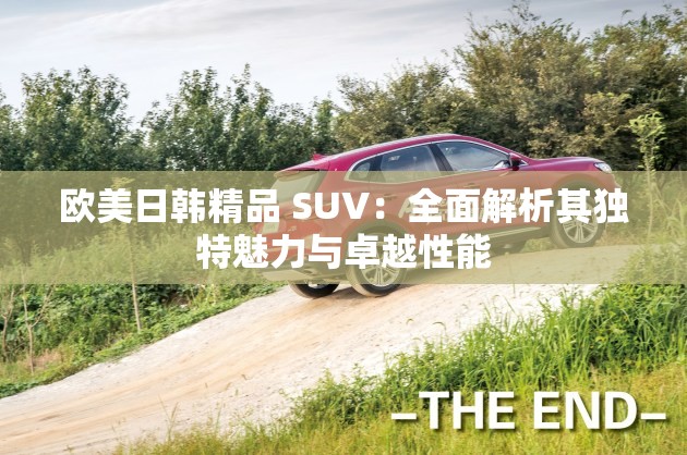 欧美日韩精品 SUV：全面解析其独特魅力与卓越性能