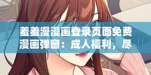 羞羞漫漫画登录页面免费漫画弹窗：成人福利，尽在其中