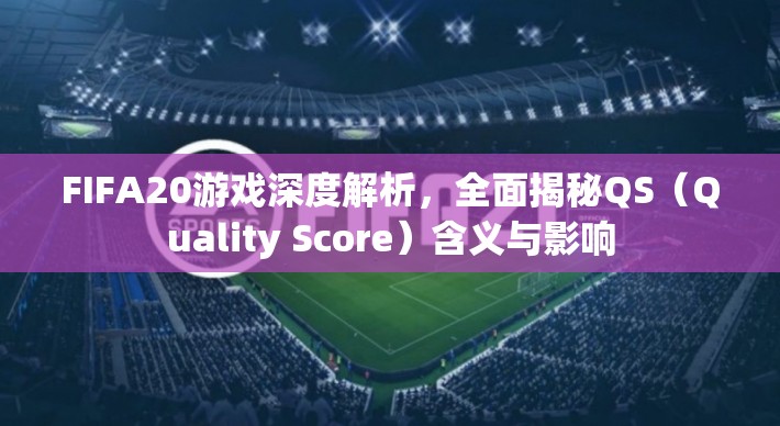 FIFA20游戏深度解析，全面揭秘QS（Quality Score）含义与影响