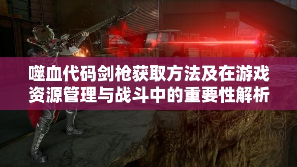 噬血代码剑枪获取方法及在游戏资源管理与战斗中的重要性解析