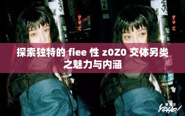 探索独特的 fiee 性 z0Z0 交体另类之魅力与内涵