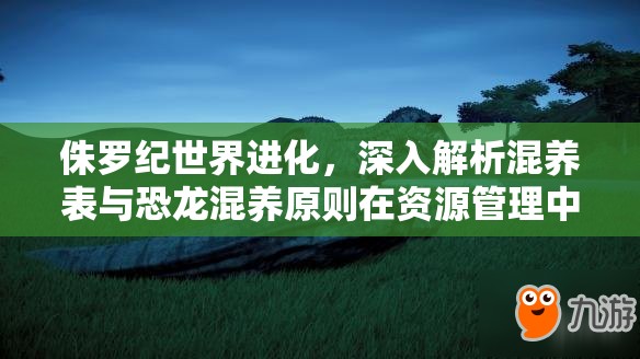 侏罗纪世界进化，深入解析混养表与恐龙混养原则在资源管理中的核心作用