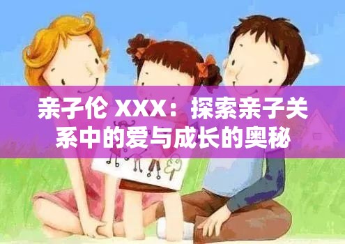 亲孑伦 XXX：探索亲子关系中的爱与成长的奥秘